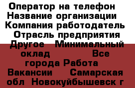 Оператор на телефон › Название организации ­ Компания-работодатель › Отрасль предприятия ­ Другое › Минимальный оклад ­ 15 000 - Все города Работа » Вакансии   . Самарская обл.,Новокуйбышевск г.